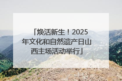 焕活新生！2025年文化和自然遗产日山西主场活动举行